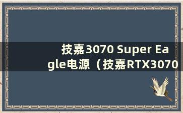 技嘉3070 Super Eagle电源（技嘉RTX3070ti Super Eagle）